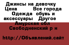 Джинсы на девочку  › Цена ­ 450 - Все города Одежда, обувь и аксессуары » Другое   . Амурская обл.,Свободненский р-н